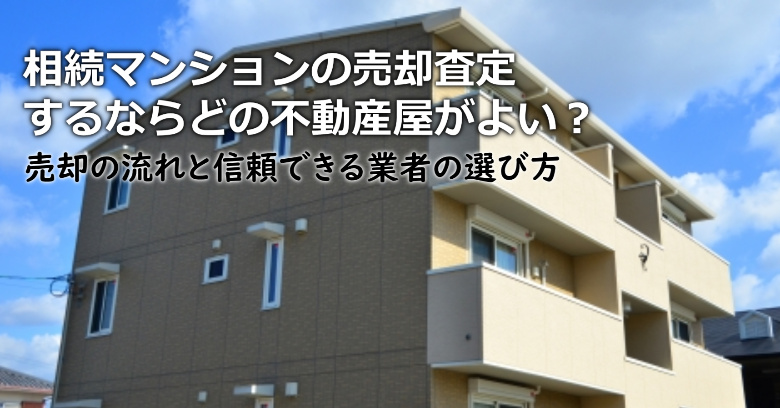福岡市中央区で相続マンションの売却査定するならどの不動産屋がよい？3つの信頼できる業者の選び方や注意点など