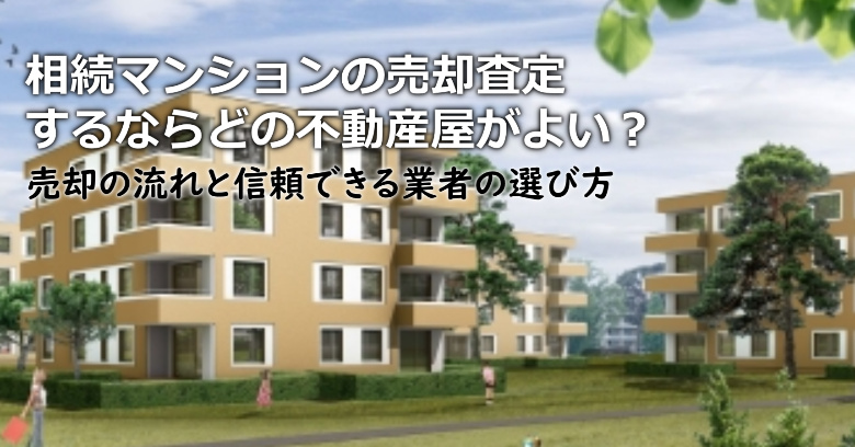 那珂川市で相続マンションの売却査定するならどの不動産屋がよい？3つの信頼できる業者の選び方や注意点など
