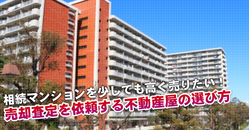 和田河原駅で相続マンションの売却査定するならどの不動産屋がよい？3つの高く売る為の必要知識など